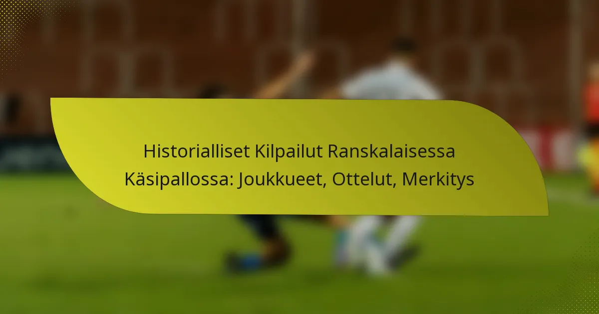 Historialliset Kilpailut Ranskalaisessa Käsipallossa: Joukkueet, Ottelut, Merkitys