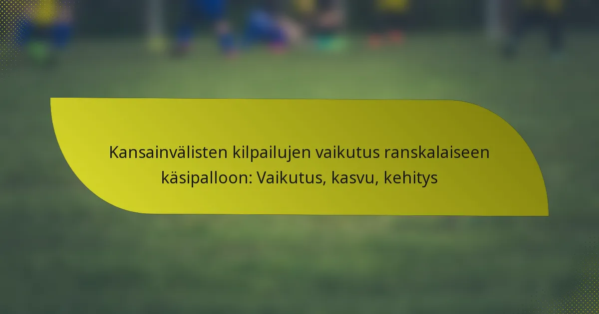 Kansainvälisten kilpailujen vaikutus ranskalaiseen käsipalloon: Vaikutus, kasvu, kehitys