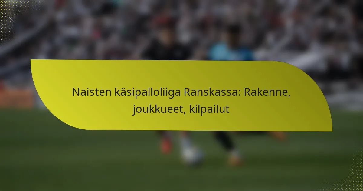 Naisten käsipalloliiga Ranskassa: Rakenne, joukkueet, kilpailut