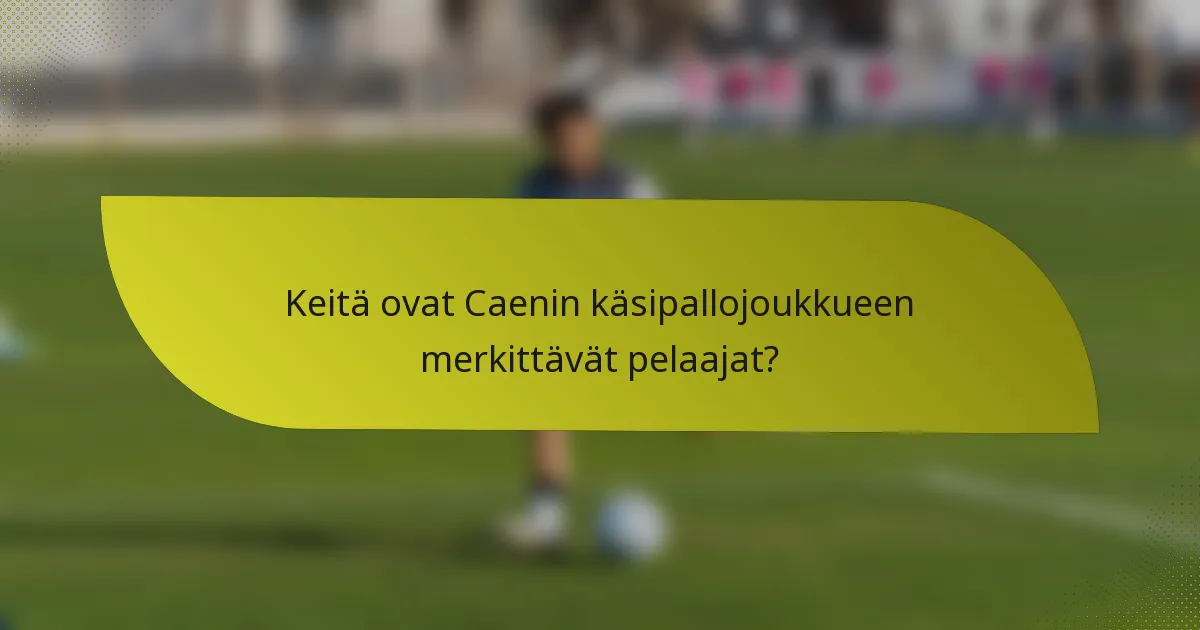 Keitä ovat Caenin käsipallojoukkueen merkittävät pelaajat?