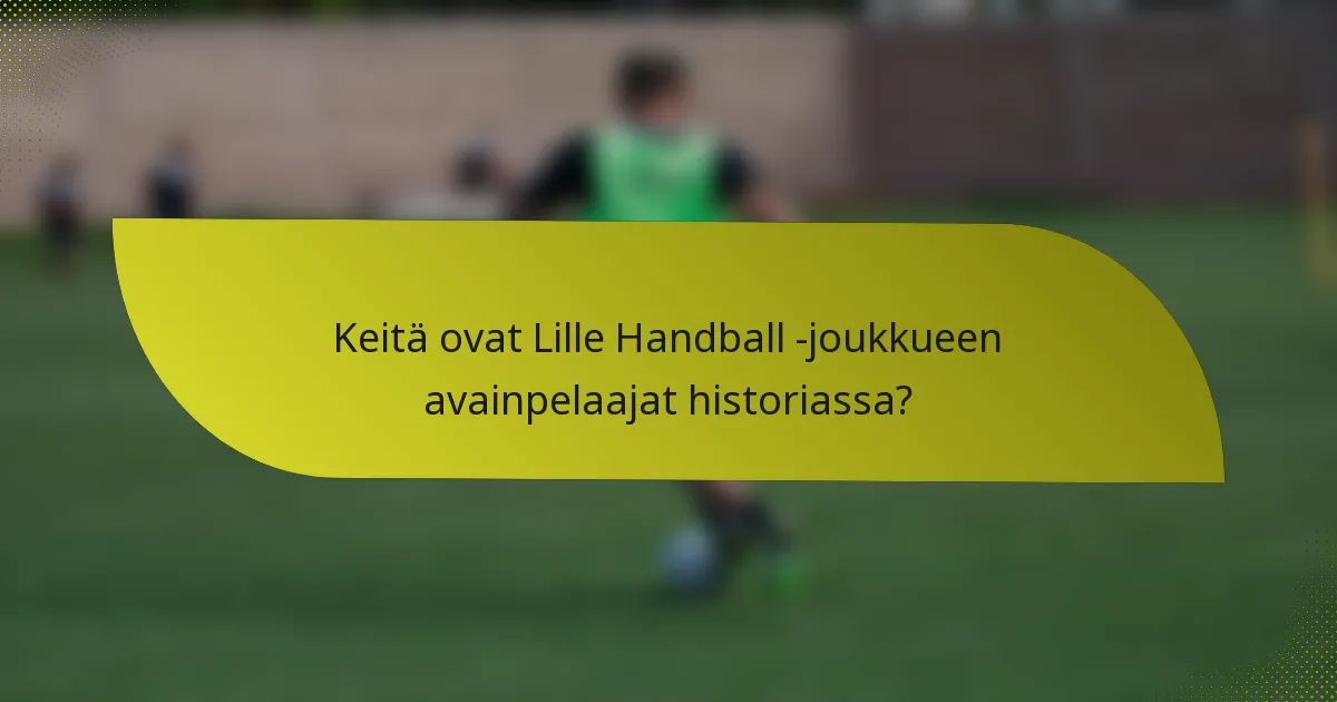 Keitä ovat Lille Handball -joukkueen avainpelaajat historiassa?