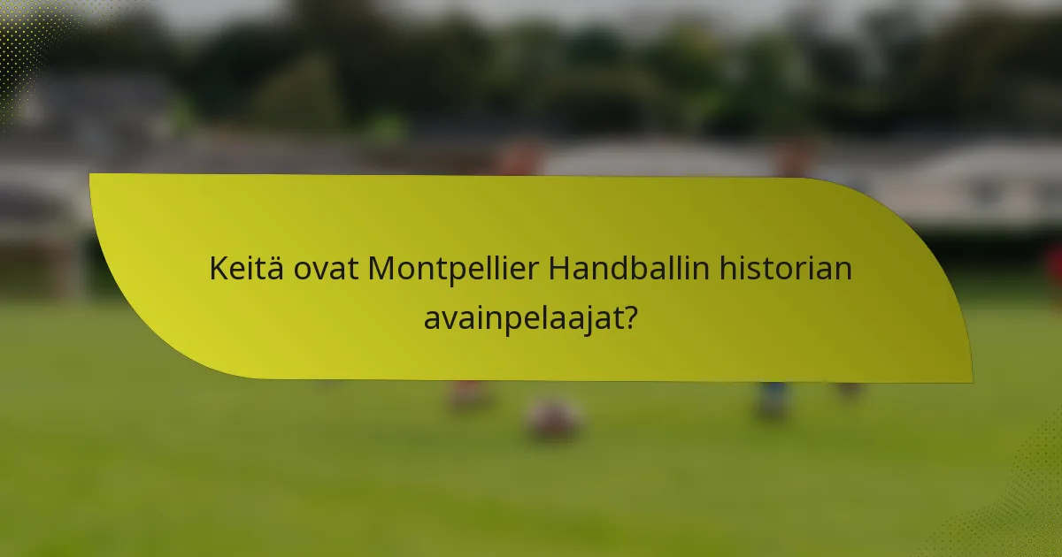 Keitä ovat Montpellier Handballin historian avainpelaajat?