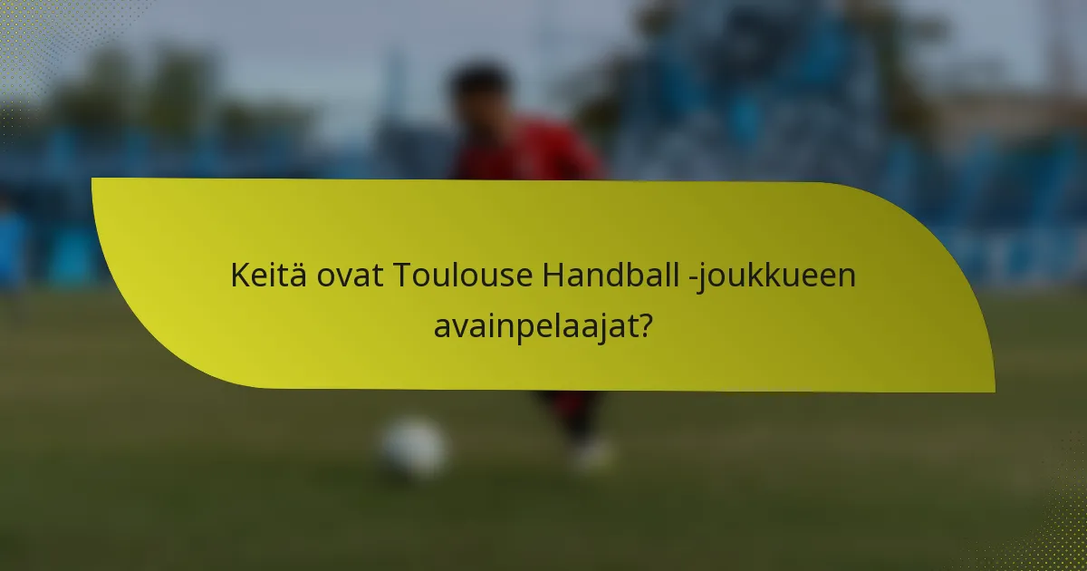 Keitä ovat Toulouse Handball -joukkueen avainpelaajat?
