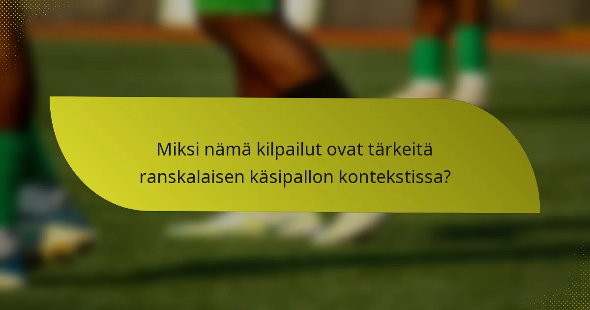 Miksi nämä kilpailut ovat tärkeitä ranskalaisen käsipallon kontekstissa?