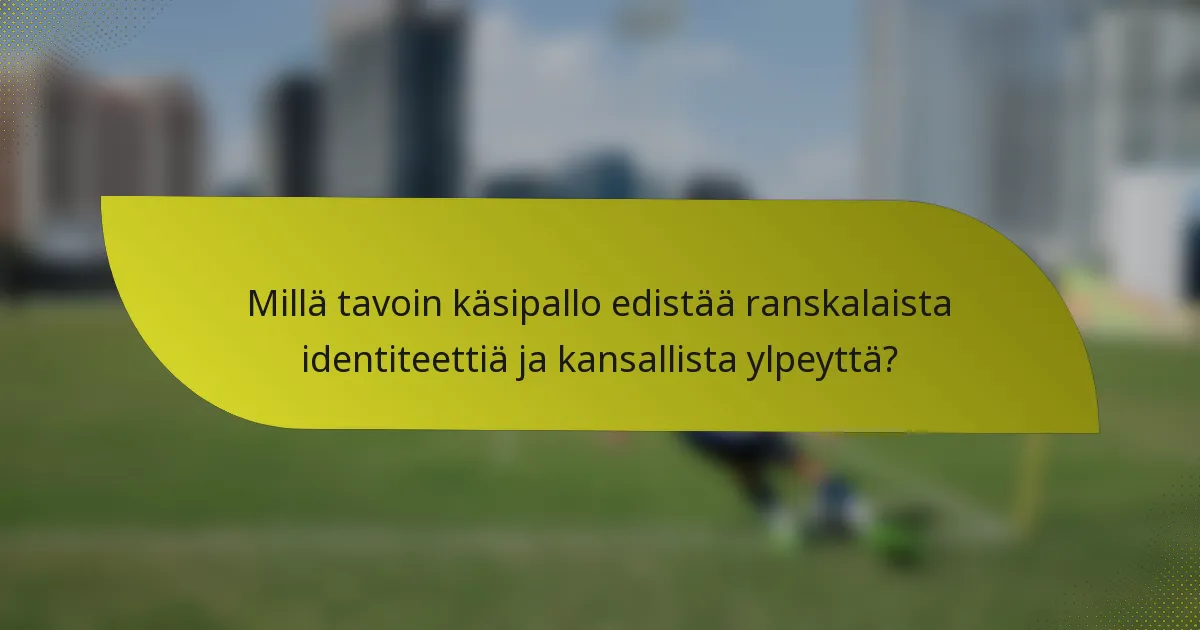 Millä tavoin käsipallo edistää ranskalaista identiteettiä ja kansallista ylpeyttä?