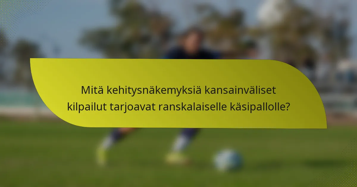 Mitä kehitysnäkemyksiä kansainväliset kilpailut tarjoavat ranskalaiselle käsipallolle?