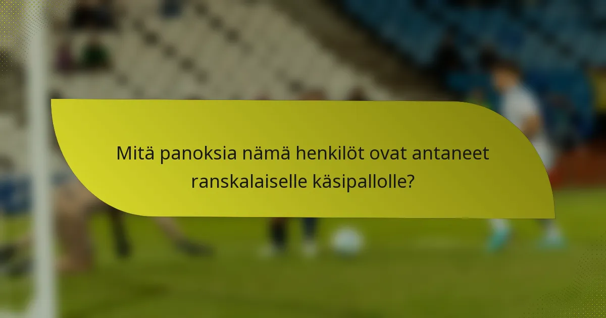 Mitä panoksia nämä henkilöt ovat antaneet ranskalaiselle käsipallolle?