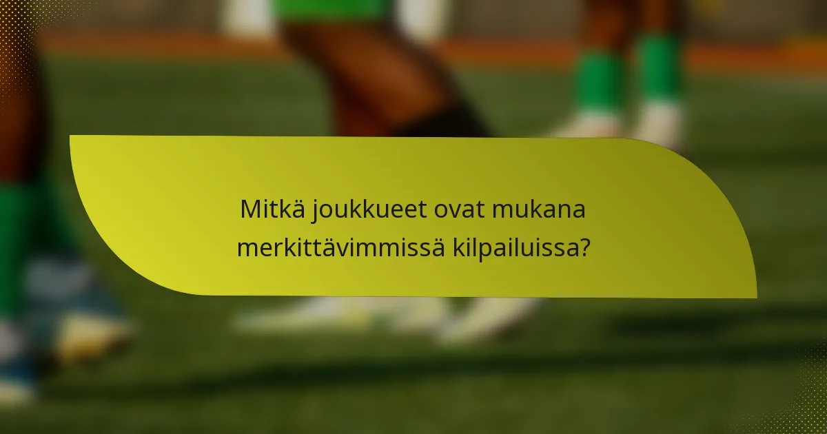 Mitkä joukkueet ovat mukana merkittävimmissä kilpailuissa?