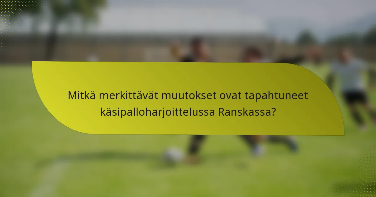 Mitkä merkittävät muutokset ovat tapahtuneet käsipalloharjoittelussa Ranskassa?