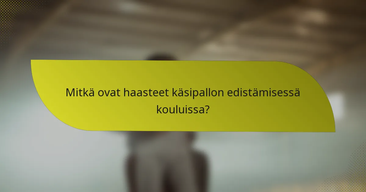 Mitkä ovat haasteet käsipallon edistämisessä kouluissa?