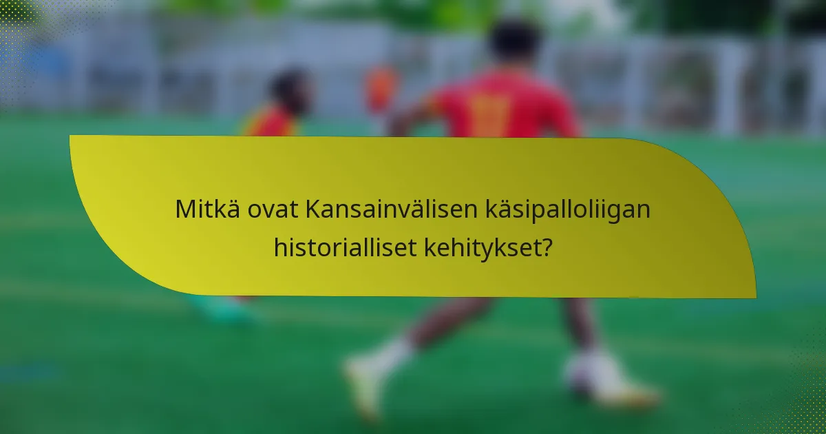 Mitkä ovat Kansainvälisen käsipalloliigan historialliset kehitykset?
