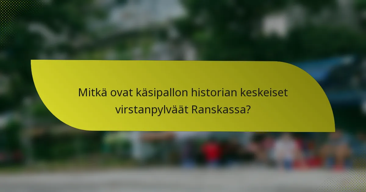 Mitkä ovat käsipallon historian keskeiset virstanpylväät Ranskassa?