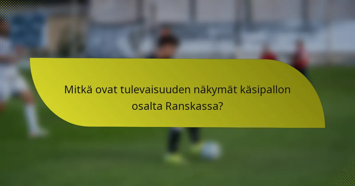 Mitkä ovat tulevaisuuden näkymät käsipallon osalta Ranskassa?