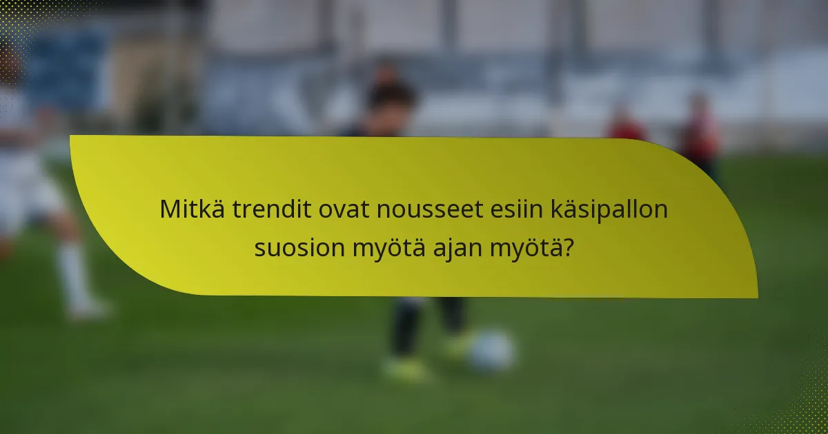 Mitkä trendit ovat nousseet esiin käsipallon suosion myötä ajan myötä?